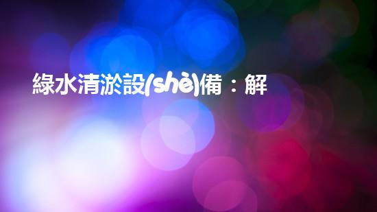 綠水清淤設(shè)備：解決水體污染的終極武器！